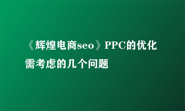 《辉煌电商seo》PPC的优化需考虑的几个问题