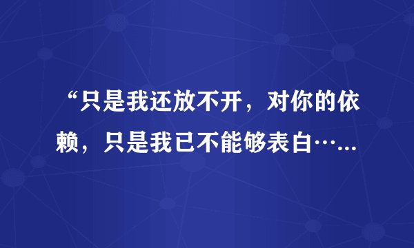 “只是我还放不开，对你的依赖，只是我已不能够表白………”歌名是？