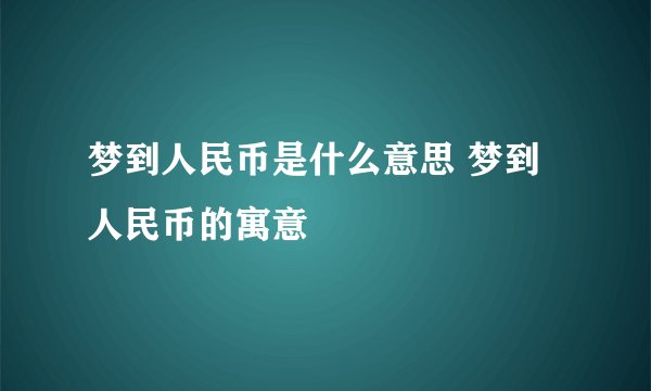 梦到人民币是什么意思 梦到人民币的寓意