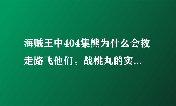 海贼王中404集熊为什么会救走路飞他们。战桃丸的实力究竟是怎样？求大神帮助