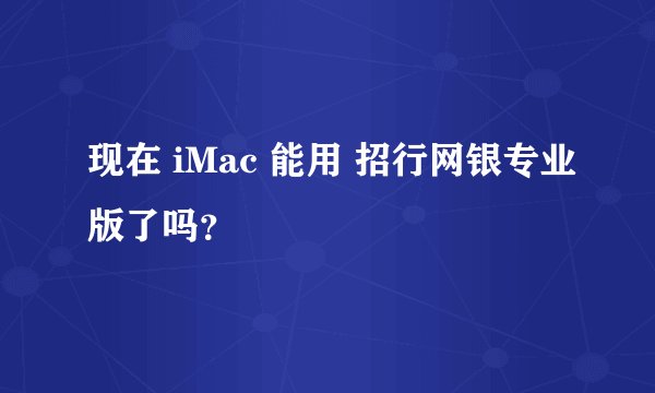 现在 iMac 能用 招行网银专业版了吗？