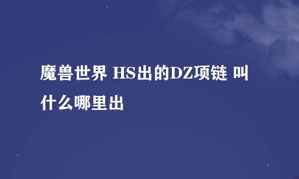 魔兽世界 HS出的DZ项链 叫什么哪里出