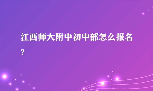 江西师大附中初中部怎么报名?
