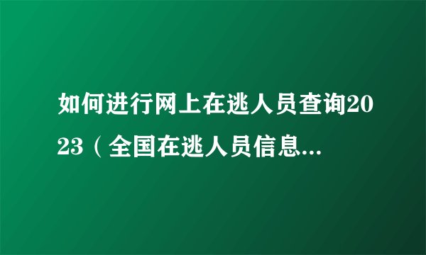 如何进行网上在逃人员查询2023（全国在逃人员信息系统）？