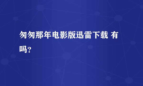 匆匆那年电影版迅雷下载 有吗？