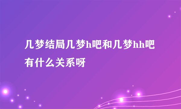 几梦结局几梦h吧和几梦hh吧有什么关系呀
