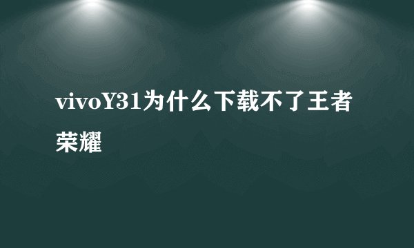 vivoY31为什么下载不了王者荣耀