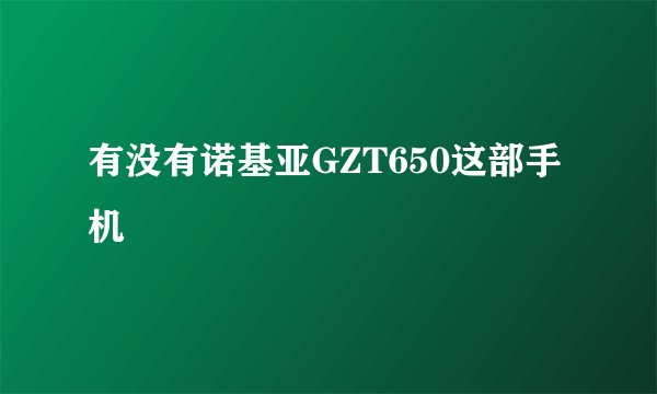 有没有诺基亚GZT650这部手机