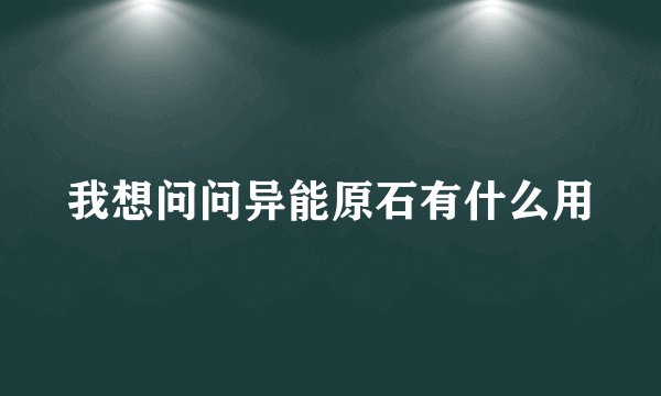 我想问问异能原石有什么用