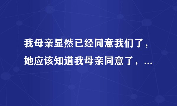 我母亲显然已经同意我们了，她应该知道我母亲同意了，为什么装作不知道呢？我把她哄好了后怕她还会折磨我
