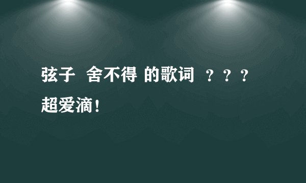 弦子  舍不得 的歌词  ？？？超爱滴！