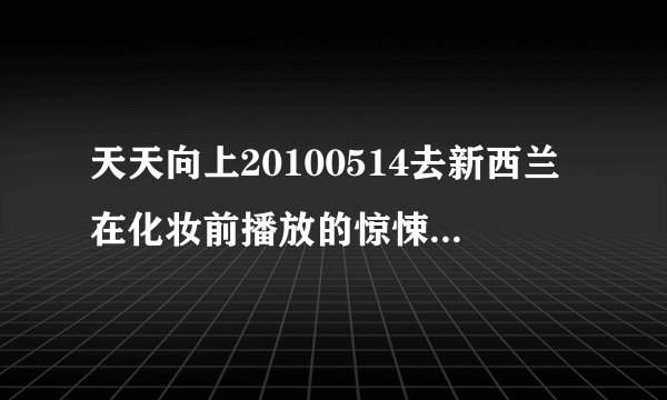 天天向上20100514去新西兰在化妆前播放的惊悚电影是什么名字?