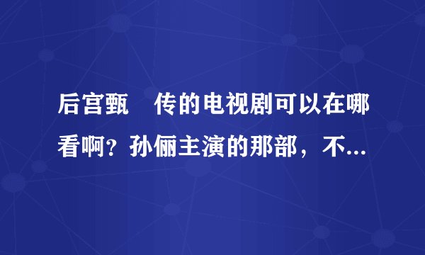 后宫甄嬛传的电视剧可以在哪看啊？孙俪主演的那部，不要下载播放器的