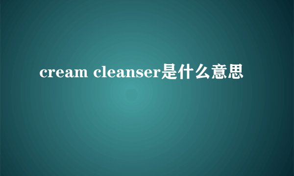 cream cleanser是什么意思