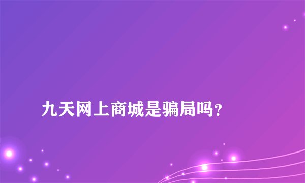 
九天网上商城是骗局吗？

