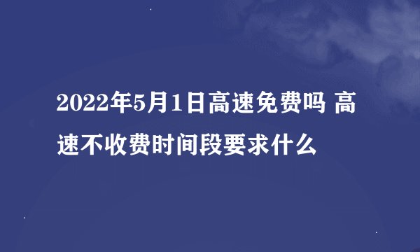 2022年5月1日高速免费吗 高速不收费时间段要求什么