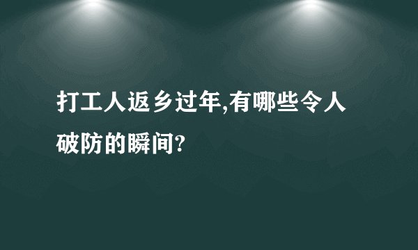 打工人返乡过年,有哪些令人破防的瞬间?