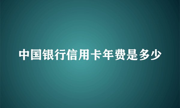 中国银行信用卡年费是多少