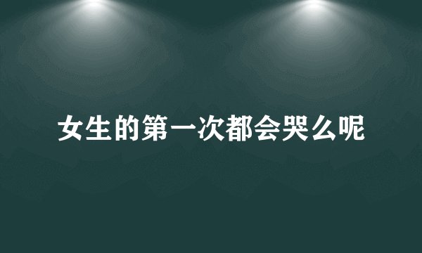 女生的第一次都会哭么呢
