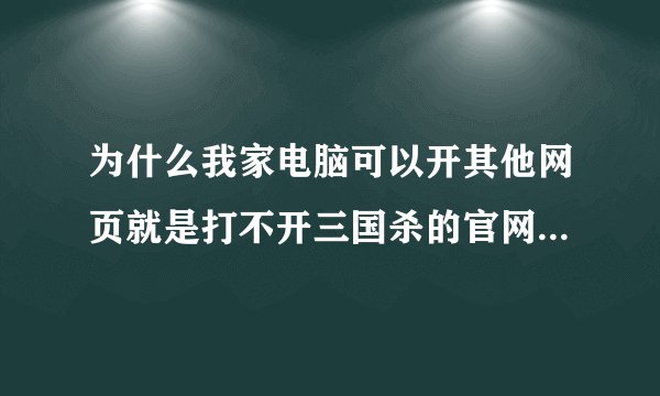 为什么我家电脑可以开其他网页就是打不开三国杀的官网,桌面版也是连接不上