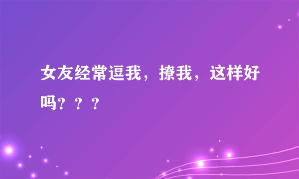 女友经常逗我，撩我，这样好吗？？？