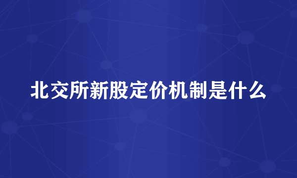北交所新股定价机制是什么