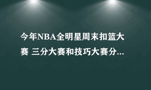 今年NBA全明星周末扣篮大赛 三分大赛和技巧大赛分别有谁参加