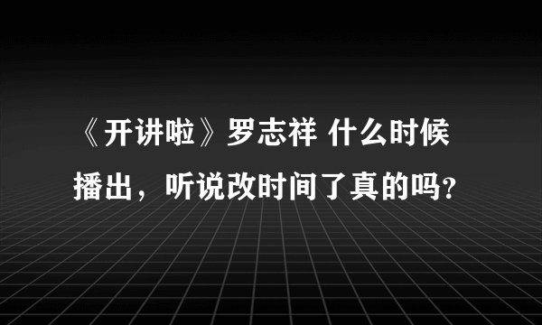 《开讲啦》罗志祥 什么时候播出，听说改时间了真的吗？