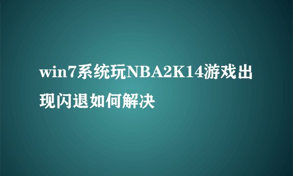 win7系统玩NBA2K14游戏出现闪退如何解决