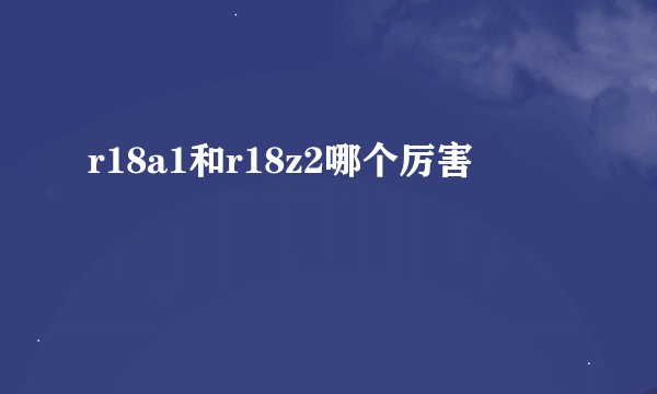 r18a1和r18z2哪个厉害