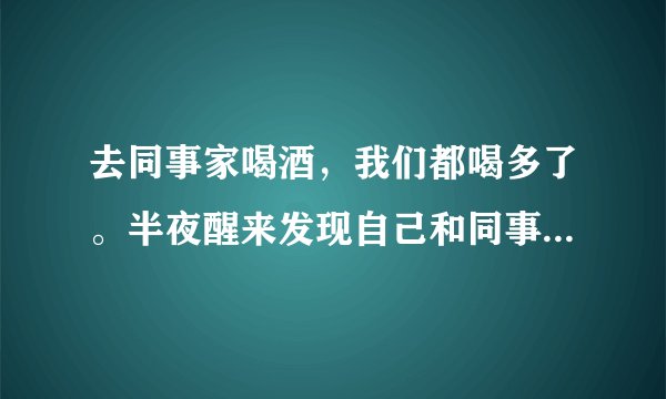 去同事家喝酒，我们都喝多了。半夜醒来发现自己和同事的老婆睡了怎么办？