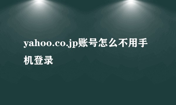 yahoo.co.jp账号怎么不用手机登录