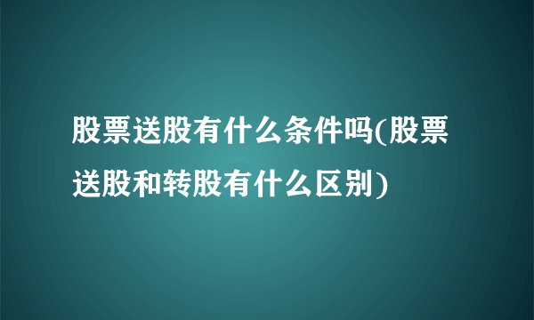 股票送股有什么条件吗(股票送股和转股有什么区别)