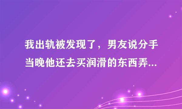 我出轨被发现了，男友说分手当晚他还去买润滑的东西弄我屁屁。为什么他会这样？不是分手了吗？