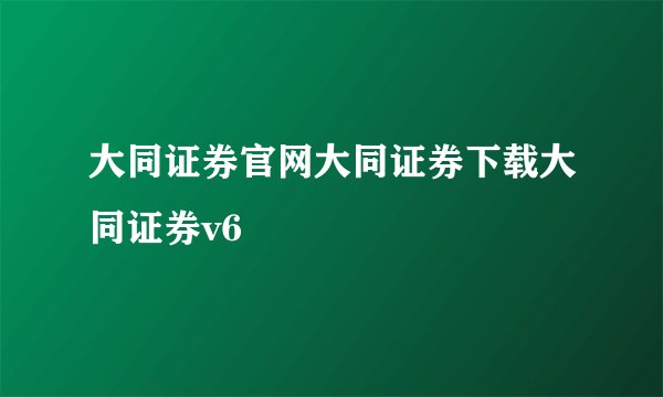 大同证券官网大同证券下载大同证券v6