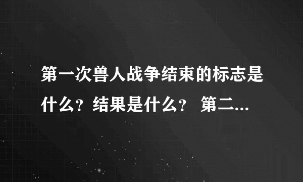 第一次兽人战争结束的标志是什么？结果是什么？ 第二次兽人战争结束的标志是什么？结果是什么?