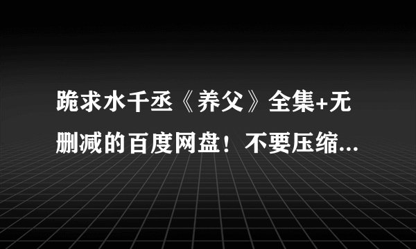 跪求水千丞《养父》全集+无删减的百度网盘！不要压缩包！谢谢