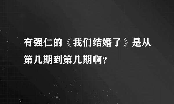 有强仁的《我们结婚了》是从第几期到第几期啊？