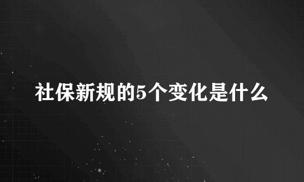 社保新规的5个变化是什么