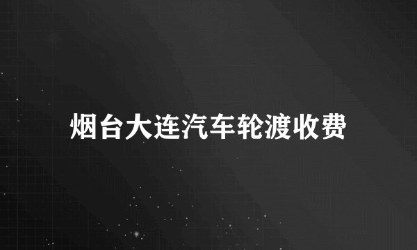 烟台大连汽车轮渡收费