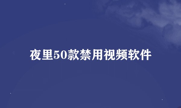夜里50款禁用视频软件