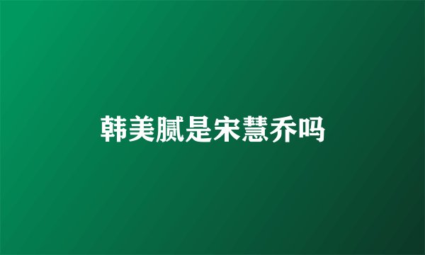 韩美腻是宋慧乔吗