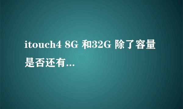 itouch4 8G 和32G 除了容量 是否还有其他差别？ 买个8G的 容量是否够用啊（很挣扎，想买32G确实有点贵）？