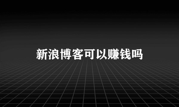 新浪博客可以赚钱吗