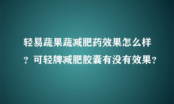 轻易蔬果蔬减肥药效果怎么样？可轻牌减肥胶囊有没有效果？