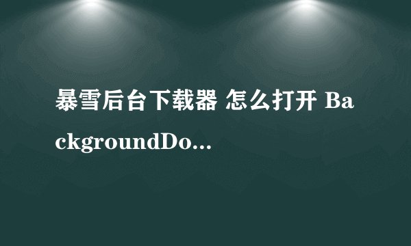 暴雪后台下载器 怎么打开 BackgroundDownloader.exe点他没反映。 但进程里有BackgroundDownloader.exe