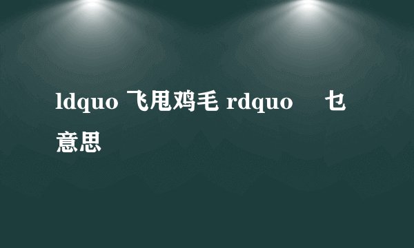 ldquo 飞甩鸡毛 rdquo 喺乜意思