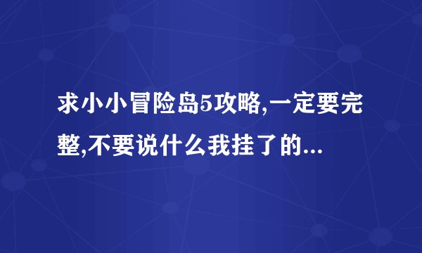 求小小冒险岛5攻略,一定要完整,不要说什么我挂了的.高手请教下!