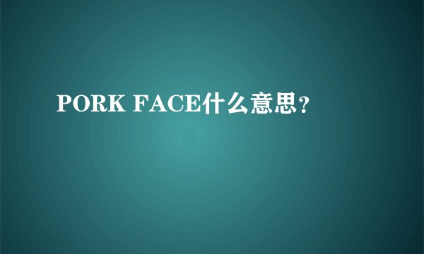 PORK FACE什么意思？