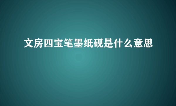文房四宝笔墨纸砚是什么意思